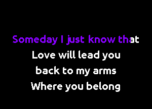 Someday I just know that

Love will lead you
back to my arms
Where you belong