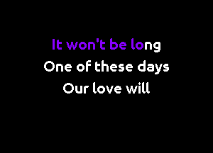 It won't be long
One oF these days

Our love will