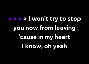 a- I won't try to stop

you now From leaving

'cause in my heart
I know, oh yeah