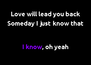 Love will lead you back
Someday I just know that

I know, oh yeah