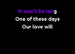 It won't be long
One of these days

Our love will