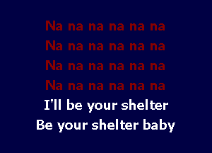 I'll be your shelter
Be your shelter baby