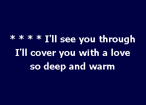 3k k 3g y'c I'll see you through

' i a
I ll cover ou w th love
so deep and warm