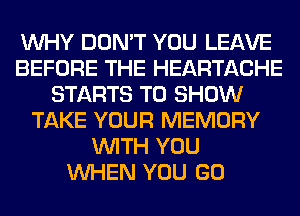 WHY DON'T YOU LEAVE
BEFORE THE HEARTACHE
STARTS TO SHOW
TAKE YOUR MEMORY
WITH YOU
WHEN YOU GO