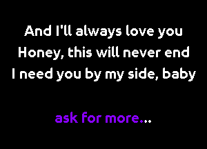 And I'll always love you
Honey, this will never end

I need you by my side, baby

ask For more...