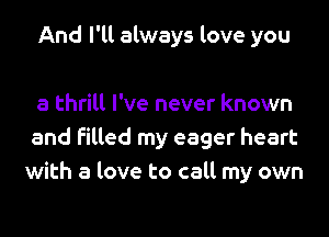 And I'll always love you

a thrill I've never known
and filled my eager heart
with a love to call my own