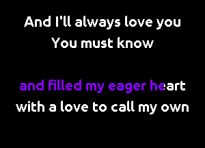 And I'll always love you
You must know

and Filled my eager heart
with a love to call my own