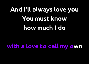 And I'll always love you
You must know
how much I do

with a love to call my own