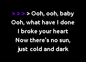 za n a a- Ooh, ooh, baby
Ooh, what have I done

I broke your heart
Now there's no sun,
just cold and dark