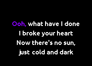 Ooh, what have I done

I broke your heart
Now there's no sun,
just cold and dark