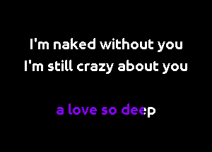 I'm naked without you
I'm still crazy about you

a love so deep