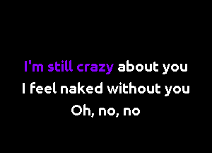 I'm still crazy about you

I feel naked without you
Oh, no, no