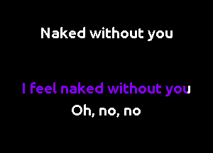 Naked without you

I feel naked without you
Oh, no, no