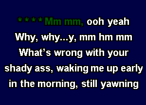 ooh yeah
Why, why...y, mm hm mm
Whafs wrong with your
shady ass, waking me up early
in the morning, still yawning