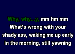 mm hm mm
Whafs wrong with your
shady ass, waking me up early
in the morning, still yawning
