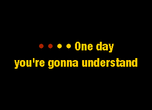 OOOOOneday

you're gonna understand