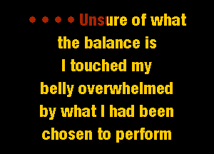 o o o o Unsure of 1what
the balance is
I touched my

belly overwhelmed
by what I had been
chosen to perform