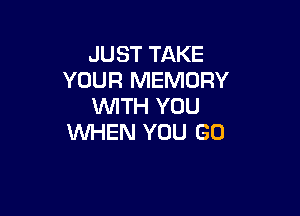 JUST TAKE
YOUR MEMORY
WITH YOU

WHEN YOU GO