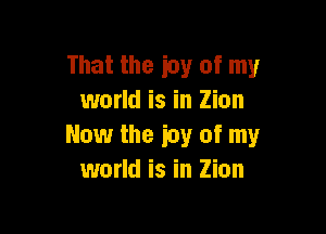 That the icy of my
world is in Zion

Now the icy of my
world is in Zion