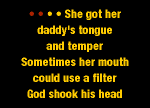 o o o 0 She got her
daddy's tongue
and temper

Sometimes her mouth
could use a filter
God shook his head