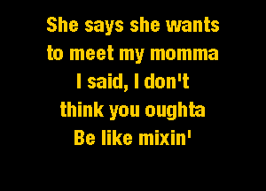 She says she wants
to meet my momma
I said, I don't

think you oughta
Be like mixin'