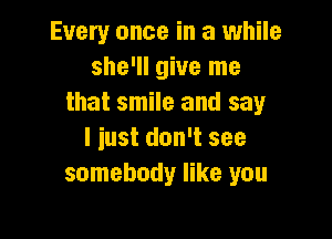 Every once in a while
she'll give me
that smile and say

I just don't see
somebody like you