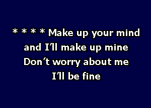 3k 3k )k xc Make up your mind
and I'll make up mine

Don't worry about me
I'll be fine