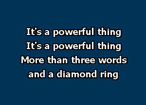 It's a powerful thing
It's a powerful thing
More than three words

and a diamond ring