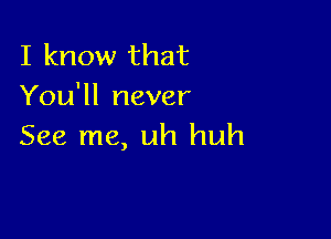 I know that
You'll never

See me, uh huh