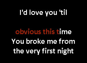 I'd love you 'til

obvious this time
You broke me from
the very first night