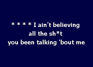 )k ek y'c )k I ain't believing

all the shet
you been talking 'bout me