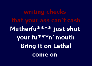 MutherfumcgMC just shut

your fummn' mouth
Bring it on Lethal
come on