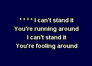 I can't stand it
You're running around

I can't stand it
You're fooling around