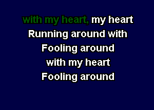 my heart
Running around with
Fooling around

with my heart
Fooling around