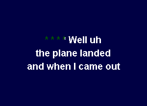 ' Well uh

the plane landed
and when I came out