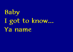 Baby
I got to know...

Ya name