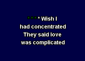 a Wish I
had concentrated

They said love
was complicated