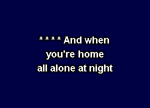 ' And when

you're home
all alone at night