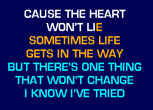 CAUSE THE HEART
WON'T LIE
SOMETIMES LIFE
GETS IN THE WAY
BUT THERE'S ONE THING
THAT WON'T CHANGE
I KNOW I'VE TRIED