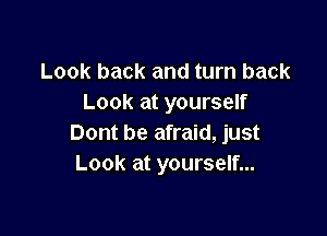 Look back and turn back
Look at yourself

Dont be afraid, just
Look at yourself...