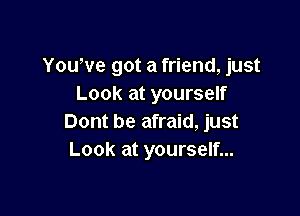 You've got a friend, just
Look at yourself

Dont be afraid, just
Look at yourself...