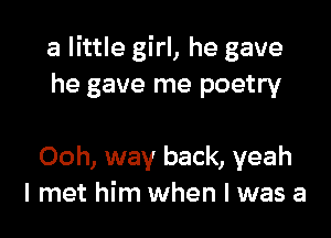 a little girl, he gave
he gave me poetry

Ooh, way back, yeah
I met him when l was a