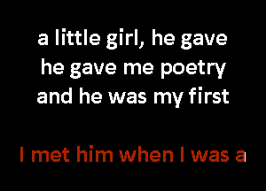 a little girl, he gave
he gave me poetry

and he was my first

I met him when l was a