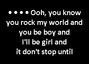 o o o o Ooh, you know
you rock my world and

you be boy and
I'll be girl and
it don't stop until