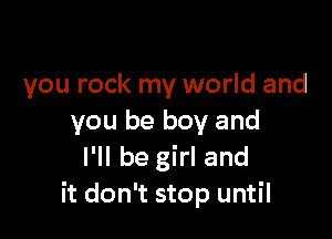 you rock my world and

you be boy and
I'll be girl and
it don't stop until