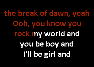 the break of dawn, yeah
Ooh, you know you

rock my world and
you be boy and
I'll be girl and