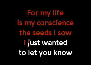For my life
is my conscience

the seeds I sow
I just wanted
to let you know