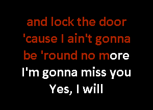 and lock the door
'cause I ain't gonna

be 'round no more
I'm gonna miss you
Yes, I will