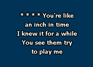 )k )k )k )k You're like

an inch in time
I knew it for a while

You see them try
to play me