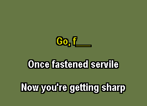 Go, f

Once fastened semile

Now you're getting sharp